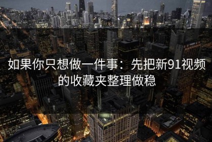 如果你只想做一件事：先把新91视频的收藏夹整理做稳