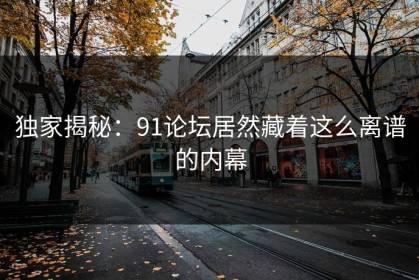 独家揭秘：91论坛居然藏着这么离谱的内幕