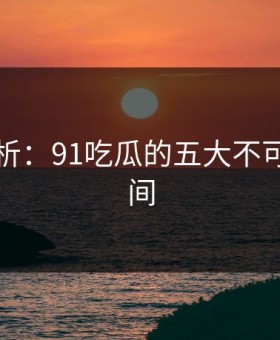 图解分析：91吃瓜的五大不可思议瞬间