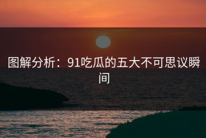 图解分析：91吃瓜的五大不可思议瞬间