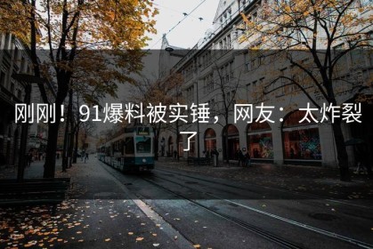 刚刚！91爆料被实锤，网友：太炸裂了