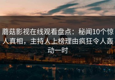 蘑菇影视在线观看盘点：秘闻10个惊人真相，主持人上榜理由疯狂令人轰动一时