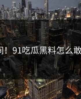 尴尬瞬间！91吃瓜黑料怎么敢这样做？