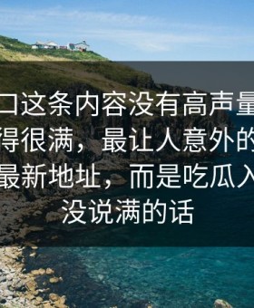 黑料入口这条内容没有高声量，却把情绪拉得很满，最让人意外的不是黑料吃瓜最新地址，而是吃瓜入口那句没说满的话