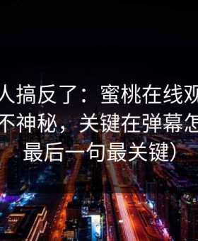 90%的人搞反了：蜜桃在线观看的隐藏功能不神秘，关键在弹幕怎么用（最后一句最关键）