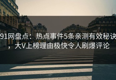 91网盘点：热点事件5条亲测有效秘诀，大V上榜理由极快令人刷爆评论