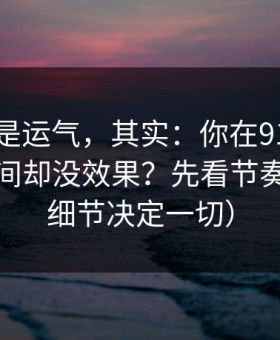 你以为是运气，其实：你在91网花了很多时间却没效果？先看节奏切点（细节决定一切）