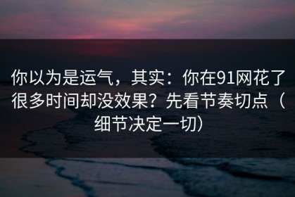 你以为是运气，其实：你在91网花了很多时间却没效果？先看节奏切点（细节决定一切）
