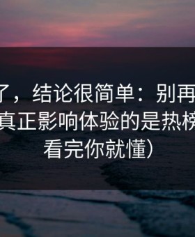 别再猜了，结论很简单：别再乱点了，91在线真正影响体验的是热榜波动（看完你就懂）