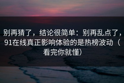 别再猜了，结论很简单：别再乱点了，91在线真正影响体验的是热榜波动（看完你就懂）