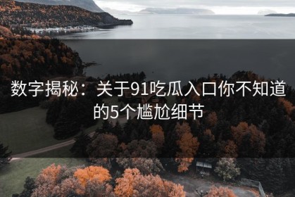 数字揭秘：关于91吃瓜入口你不知道的5个尴尬细节