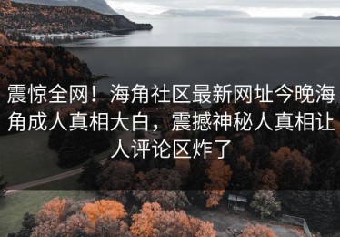 震惊全网！海角社区最新网址今晚海角成人真相大白，震撼神秘人真相让人评论区炸了