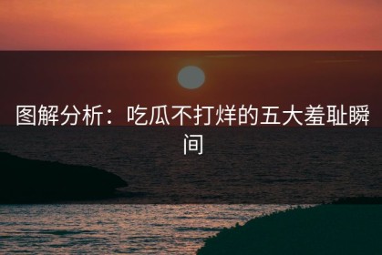 图解分析：吃瓜不打烊的五大羞耻瞬间