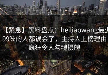 【紧急】黑料盘点：heiliaowang最少99%的人都误会了，主持人上榜理由疯狂令人勾魂摄魄