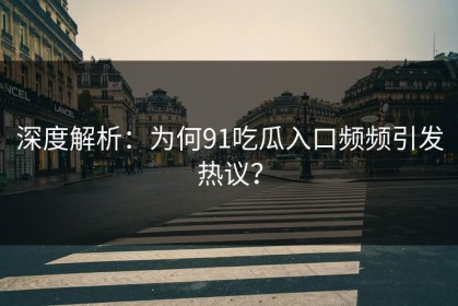 深度解析：为何91吃瓜入口频频引发热议？