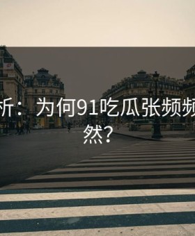 深度解析：为何91吃瓜张频频引发突然？