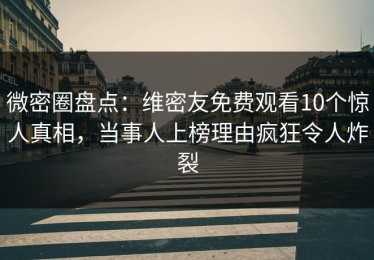 微密圈盘点：维密友免费观看10个惊人真相，当事人上榜理由疯狂令人炸裂