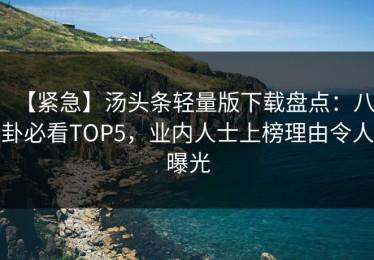 【紧急】汤头条轻量版下载盘点：八卦必看TOP5，业内人士上榜理由令人曝光