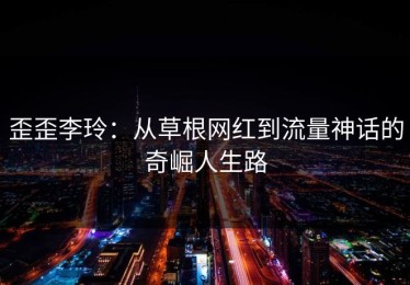 歪歪李玲：从草根网红到流量神话的奇崛人生路