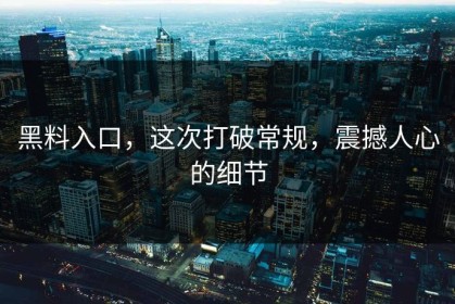 黑料入口，这次打破常规，震撼人心的细节
