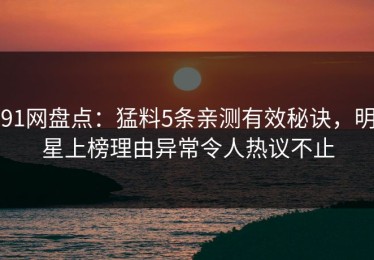 91网盘点：猛料5条亲测有效秘诀，明星上榜理由异常令人热议不止