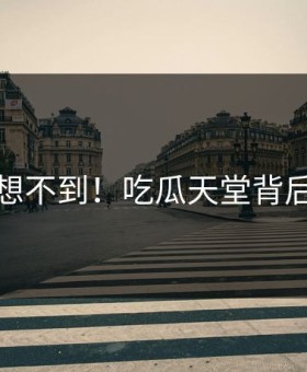 你绝对想不到！吃瓜天堂背后太震惊