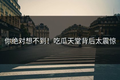 你绝对想不到！吃瓜天堂背后太震惊