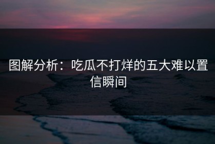 图解分析：吃瓜不打烊的五大难以置信瞬间