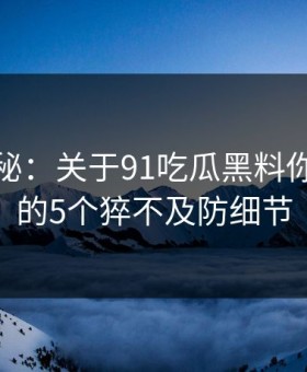 数字揭秘：关于91吃瓜黑料你不知道的5个猝不及防细节