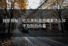 独家揭秘：吃瓜黑料居然藏着这么猝不及防的内幕
