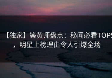 【独家】鉴黄师盘点：秘闻必看TOP5，明星上榜理由令人引爆全场