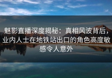 魅影直播深度揭秘：真相风波背后，业内人士在地铁站出口的角色高度敏感令人意外