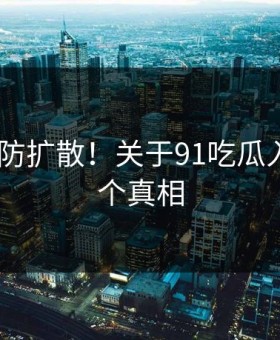 猝不及防扩散！关于91吃瓜入口的N个真相