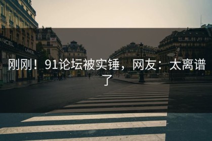 刚刚！91论坛被实锤，网友：太离谱了