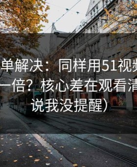 一张清单解决：同样用51视频网站，效率差一倍？核心差在观看清单（别说我没提醒）