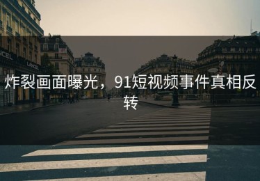 炸裂画面曝光，91短视频事件真相反转