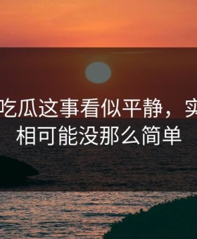 关于51吃瓜这事看似平静，实际上真相可能没那么简单