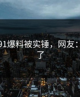 刚刚！91爆料被实锤，网友：太愤怒了