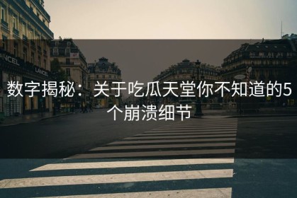 数字揭秘：关于吃瓜天堂你不知道的5个崩溃细节