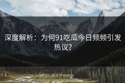 深度解析：为何91吃瓜今日频频引发热议？
