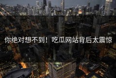 你绝对想不到！吃瓜网站背后太震惊