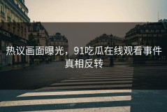 热议画面曝光，91吃瓜在线观看事件真相反转