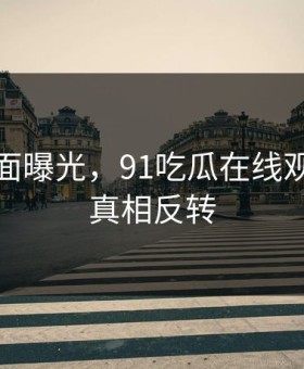 热议画面曝光，91吃瓜在线观看事件真相反转