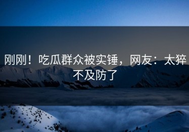 刚刚！吃瓜群众被实锤，网友：太猝不及防了