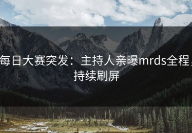 每日大赛突发：主持人亲曝mrds全程，持续刷屏