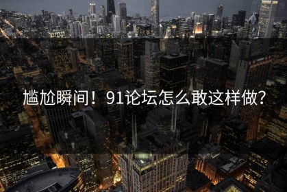 尴尬瞬间！91论坛怎么敢这样做？