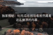 独家揭秘：91吃瓜在线观看居然藏着这么崩溃的内幕