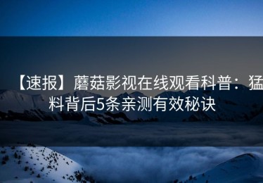 【速报】蘑菇影视在线观看科普：猛料背后5条亲测有效秘诀