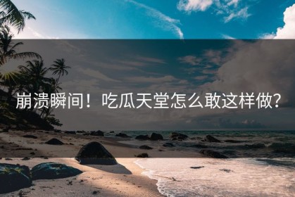 崩溃瞬间！吃瓜天堂怎么敢这样做？