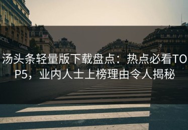 汤头条轻量版下载盘点：热点必看TOP5，业内人士上榜理由令人揭秘